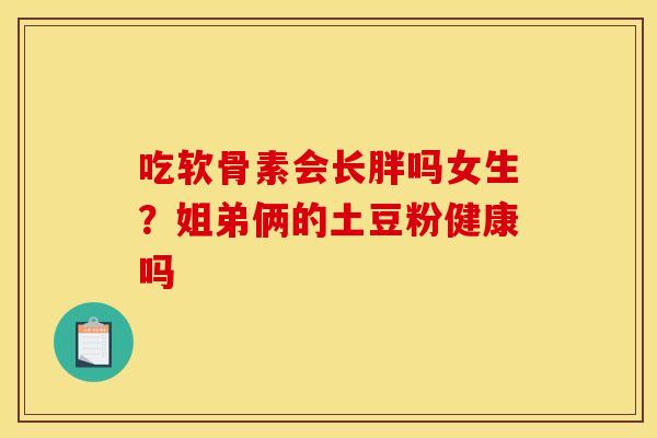 吃软骨素会长胖吗女生？姐弟俩的土豆粉健康吗