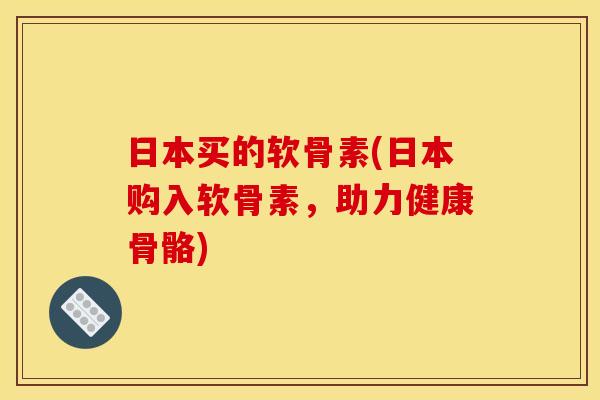 日本买的软骨素(日本购入软骨素，助力健康骨骼)