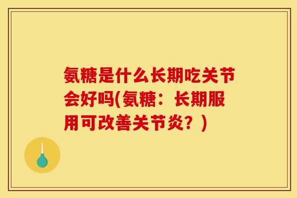 氨糖是什么长期吃关节会好吗(氨糖：长期服用可改善关节炎？)