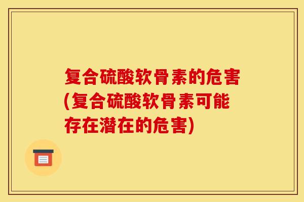复合硫酸软骨素的危害(复合硫酸软骨素可能存在潜在的危害)