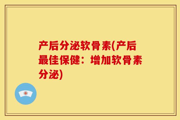 产后分泌软骨素(产后佳保健：增加软骨素分泌)