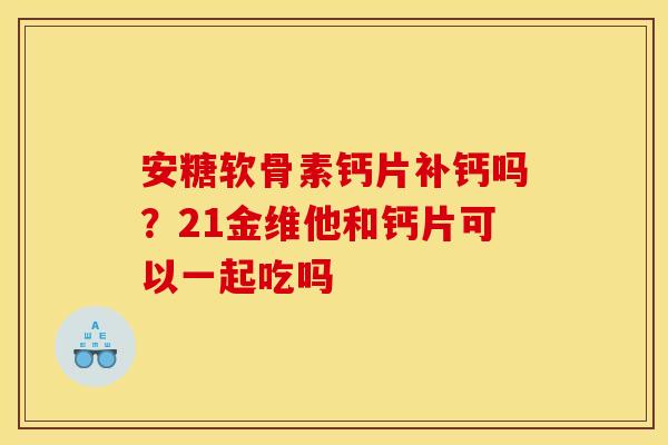 安糖软骨素钙片补钙吗？21金维他和钙片可以一起吃吗