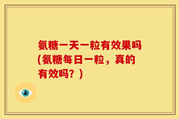 氨糖一天一粒有效果吗(氨糖每日一粒，真的有效吗？)