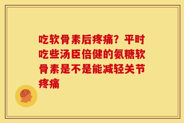 吃软骨素后疼痛？平时吃些汤臣倍健的氨糖软骨素是不是能减轻关节疼痛