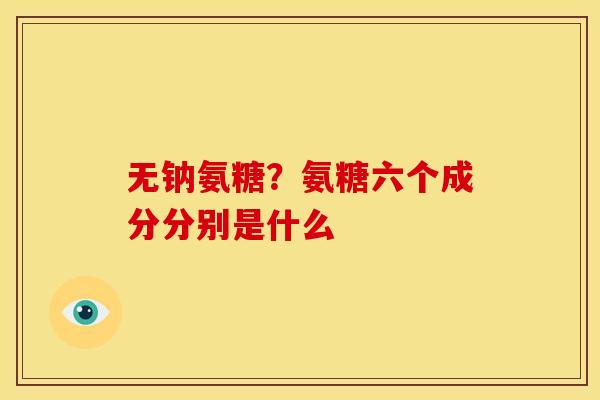 无钠氨糖？氨糖六个成分分别是什么