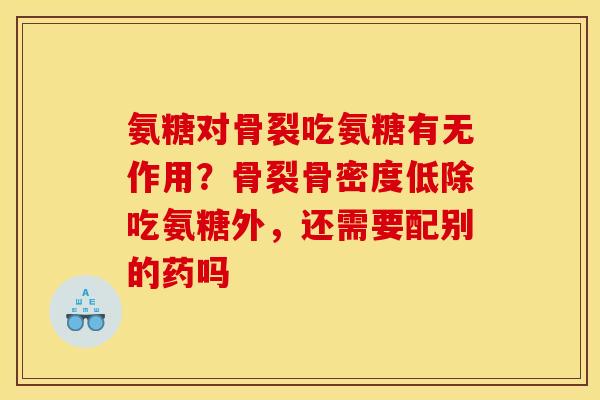 氨糖对骨裂吃氨糖有无作用？骨裂骨密度低除吃氨糖外，还需要配别的药吗