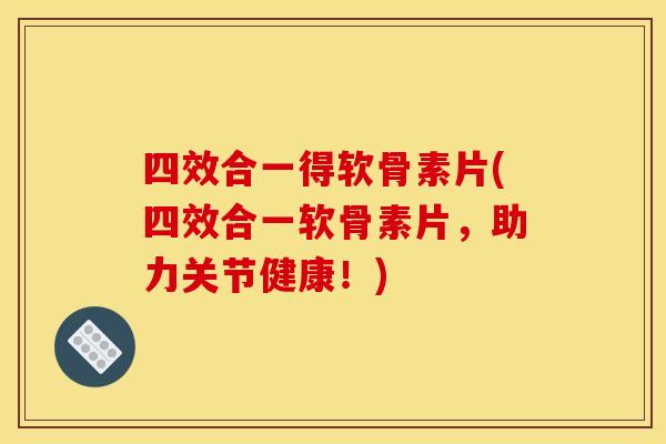四效合一得软骨素片(四效合一软骨素片，助力关节健康！)