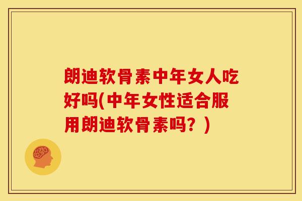 朗迪软骨素中年女人吃好吗(中年女性适合服用朗迪软骨素吗？)