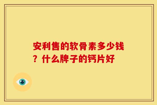 安利售的软骨素多少钱？什么牌子的钙片好