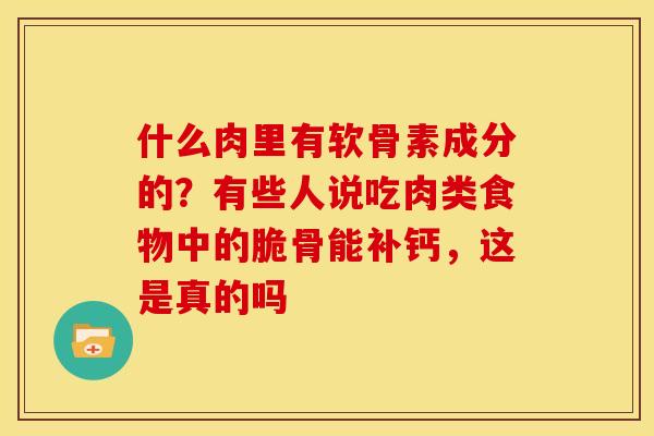 什么肉里有软骨素成分的？有些人说吃肉类食物中的脆骨能补钙，这是真的吗