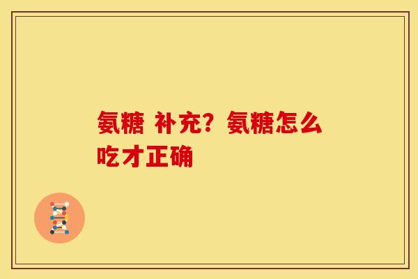 氨糖 补充？氨糖怎么吃才正确
