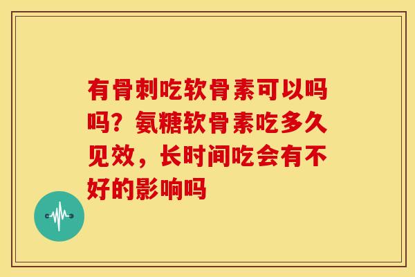 有骨刺吃软骨素可以吗吗？氨糖软骨素吃多久见效，长时间吃会有不好的影响吗
