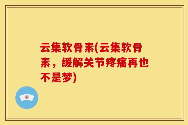 云集软骨素(云集软骨素,缓解关节再也不是梦) 云集软骨素(云集软骨素,缓解关节再也不是梦)