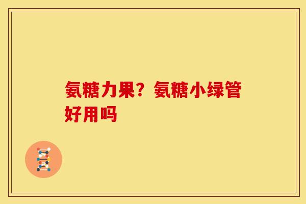 氨糖力果？氨糖小绿管好用吗