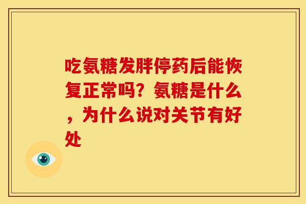 吃氨糖发胖停药后能恢复正常吗?氨糖是什么,为什么说对关节有好处 吃氨糖发胖停药后能恢复正常吗?氨糖是什么,为什么说对关节有好处