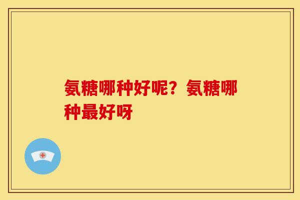 氨糖哪种好呢？氨糖哪种最好呀