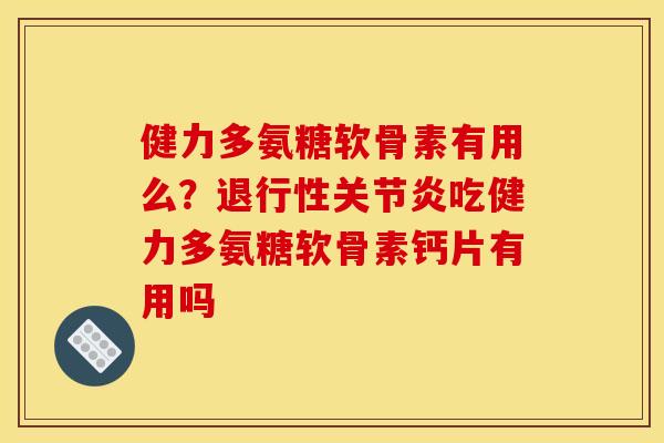 健力多氨糖软骨素有用么？退行性关节炎吃健力多氨糖软骨素钙片有用吗