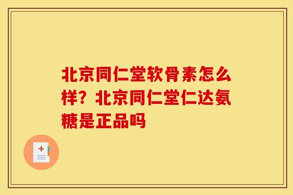 北京同仁堂软骨素怎么样？北京同仁堂仁达氨糖是正品吗