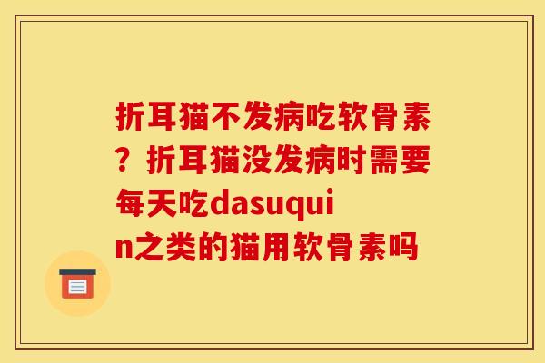折耳猫不发吃软骨素？折耳猫没发时需要每天吃dasuquin之类的猫用软骨素吗