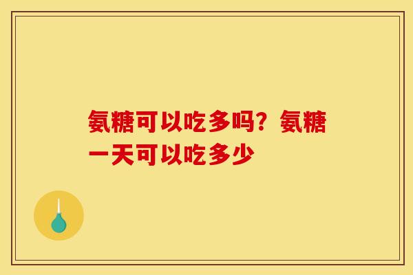 氨糖可以吃多吗？氨糖一天可以吃多少