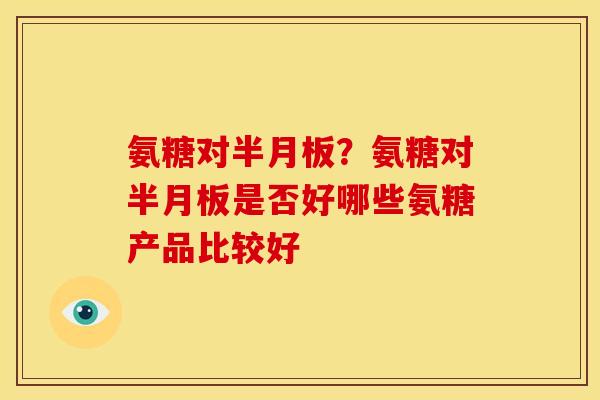 氨糖对?氨糖对是否好哪些氨糖产品比较好 氨糖对?氨糖对是否好哪些氨糖产品比较好