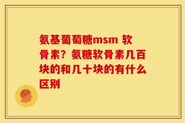 氨基葡萄糖msm 软骨素?氨糖软骨素几百块的和几十块的有什么区别 氨基葡萄糖msm 软骨素?氨糖软骨素几百块的和几十块的有什么区别