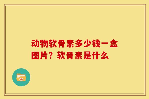 动物软骨素多少钱一盒图片?软骨素是什么 动物软骨素多少钱一盒图片?软骨素是什么