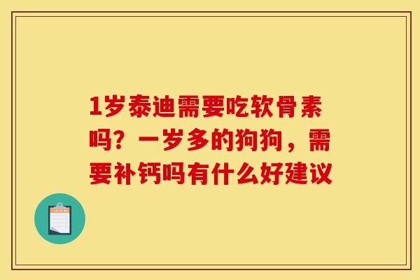 1岁泰迪需要吃软骨素吗？一岁多的狗狗，需要补钙吗有什么好建议