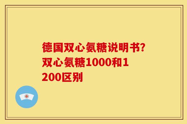 德国双心氨糖说明书?双心氨糖1000和1200区别 德国双心氨糖说明书?双心氨糖1000和1200区别