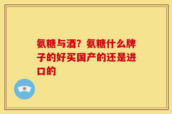 氨糖与酒？氨糖什么牌子的好买国产的还是进口的