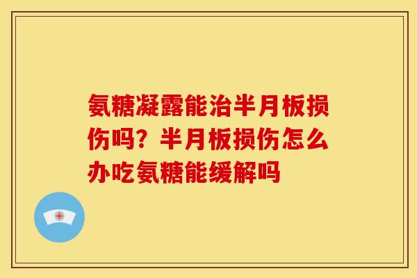 氨糖凝露能治半月板损伤吗？半月板损伤怎么办吃氨糖能缓解吗