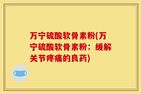万宁硫酸软骨素粉(万宁硫酸软骨素粉：缓解关节疼痛的良药)