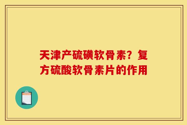 天津产硫磺软骨素？复方硫酸软骨素片的作用