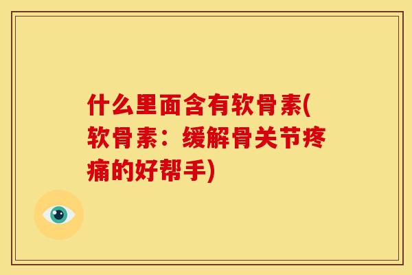 什么里面含有软骨素(软骨素:缓解骨关节的好帮手) 什么里面含有软骨素(软骨素:缓解骨关节的好帮手)