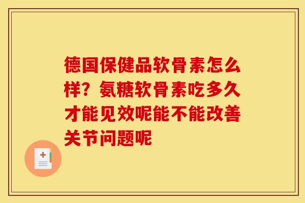 德国保健品软骨素怎么样？氨糖软骨素吃多久才能见效呢能不能改善关节问题呢