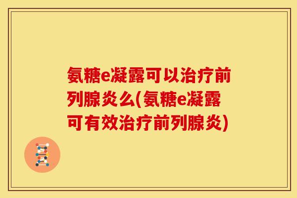 氨糖e凝露可以治疗前列腺炎么(氨糖e凝露可有效治疗前列腺炎)