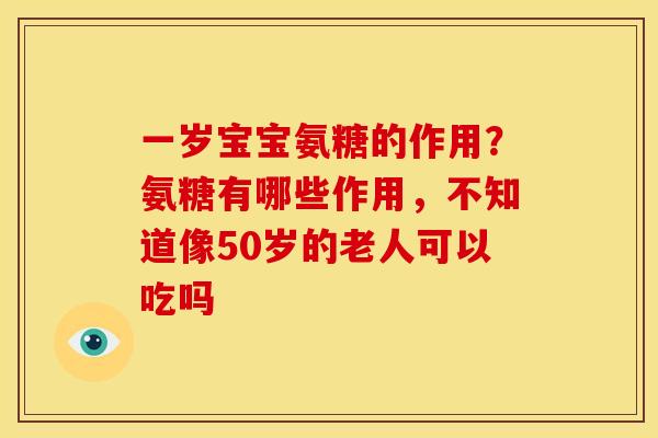 一岁宝宝氨糖的作用?氨糖有哪些作用,不知道像50岁的老人可以吃吗 一岁宝宝氨糖的作用?氨糖有哪些作用,不知道像50岁的老人可以吃吗