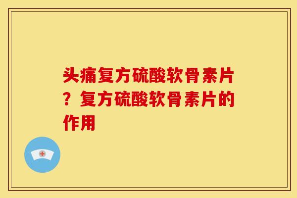 头痛复方硫酸软骨素片?复方硫酸软骨素片的作用 头痛复方硫酸软骨素片?复方硫酸软骨素片的作用