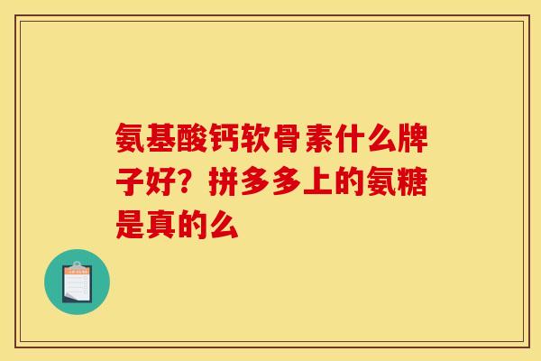 氨基酸钙软骨素什么牌子好？拼多多上的氨糖是真的么