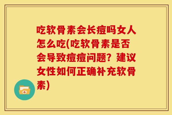 吃软骨素会长痘吗女人怎么吃(吃软骨素是否会导致痘痘问题？建议女性如何正确补充软骨素)