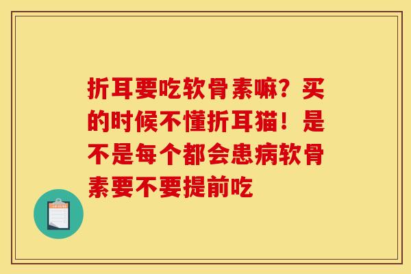 折耳要吃软骨素嘛?买的时候不懂折耳猫!是不是每个都会患软骨素要不要提前吃 折耳要吃软骨素嘛?买的时候不懂折耳猫!是不是每个都会患软骨素要不要提前吃