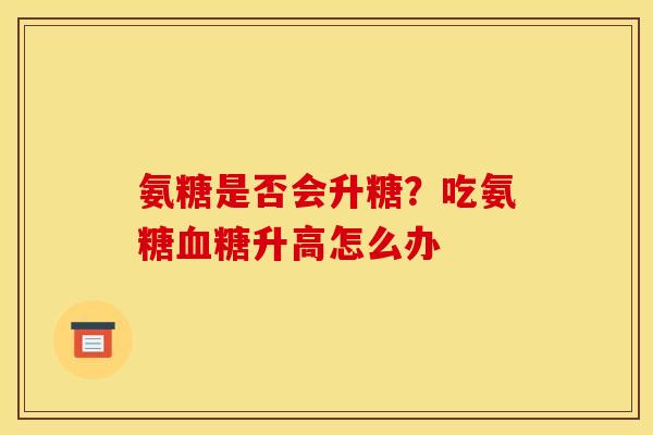 氨糖是否会升糖？吃氨糖升高怎么办