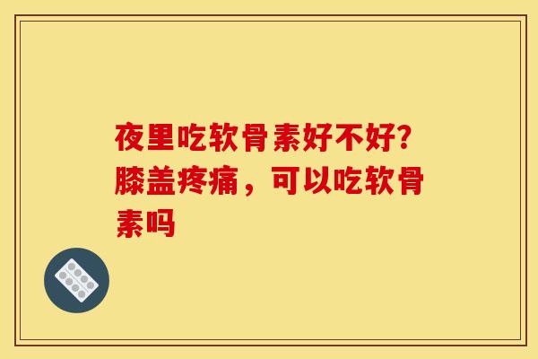 夜里吃软骨素好不好?膝盖,可以吃软骨素吗 夜里吃软骨素好不好?膝盖,可以吃软骨素吗