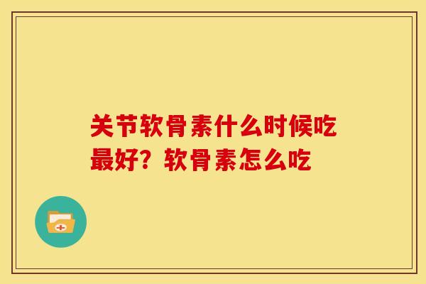关节软骨素什么时候吃最好？软骨素怎么吃