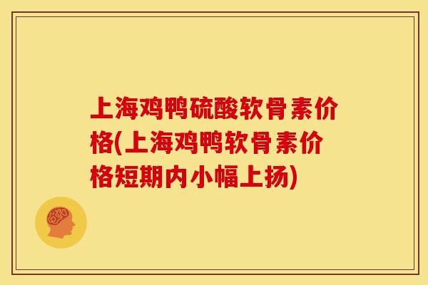 上海鸡鸭硫酸软骨素价格(上海鸡鸭软骨素价格短期内小幅上扬)