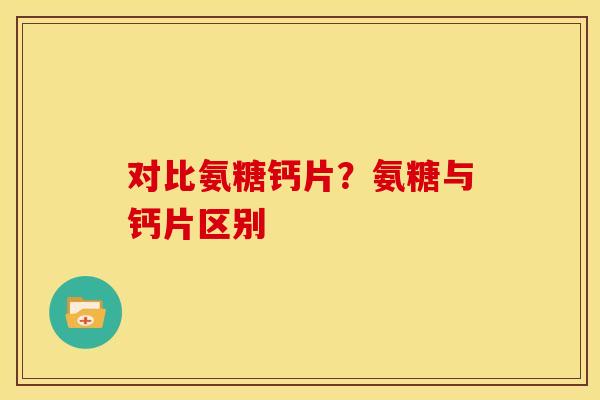 对比氨糖钙片？氨糖与钙片区别