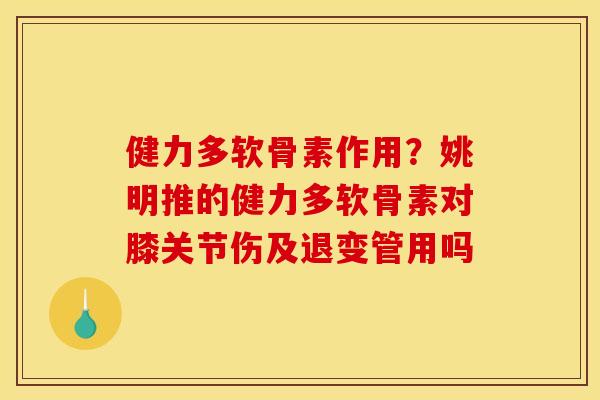 健力多软骨素作用？姚明推的健力多软骨素对膝关节伤及退变管用吗
