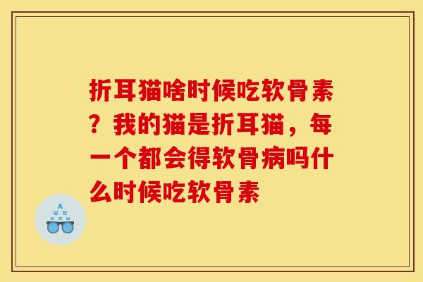 折耳猫啥时候吃软骨素？我的猫是折耳猫，每一个都会得软骨病吗什么时候吃软骨素