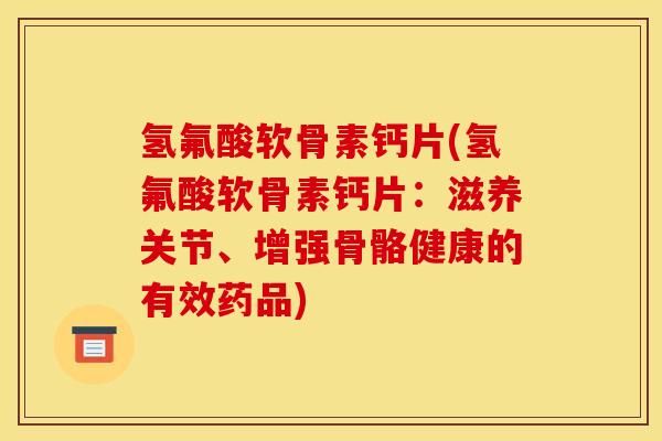 氢氟酸软骨素钙片(氢氟酸软骨素钙片：滋养关节、增强骨骼健康的有效药品)