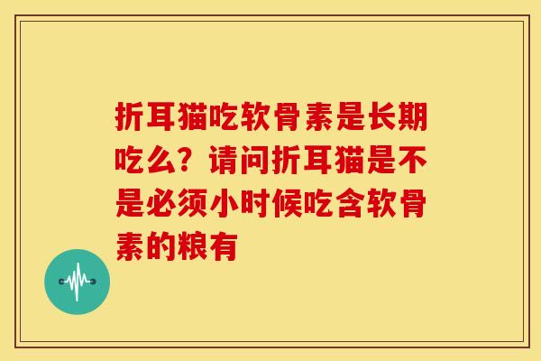 折耳猫吃软骨素是长期吃么？请问折耳猫是不是必须小时候吃含软骨素的粮有